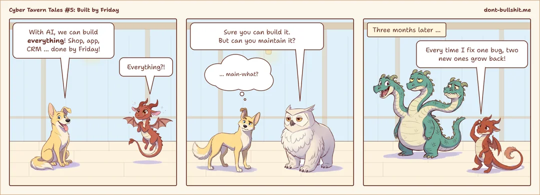 Three-panel comic. Panel 1: A cheerful dog: “With AI, we can build everything! Shop, app, CRM … done by Friday!” A little dragon: “Everything?!” Panel 2: The owl: “Sure you can build it. But can you maintain it?” The dog thinks: “… main-what?” Panel 3: Caption: “Three months later …” The little dragon scratches its head next to a three-headed hydra: “Every time I fix one bug, two new ones grow back!”